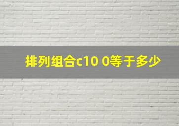 排列组合c10 0等于多少